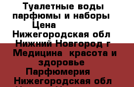 Туалетные воды, парфюмы и наборы › Цена ­ 250-600 - Нижегородская обл., Нижний Новгород г. Медицина, красота и здоровье » Парфюмерия   . Нижегородская обл.,Нижний Новгород г.